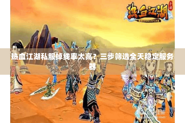 热血江湖私服掉线率太高?三步筛选全天稳定服务器 热血江湖私服掉线率太高?三步筛选全天稳定服务器