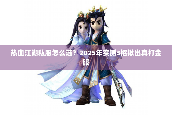 热血江湖私服怎么选？2025年实测3招揪出真打金服