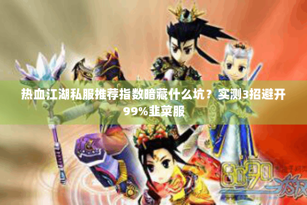 热血江湖私服推荐指数暗藏什么坑?实测3招避开99%韭菜服 热血江湖私服推荐指数暗藏什么坑?实测3招避开99%韭菜服