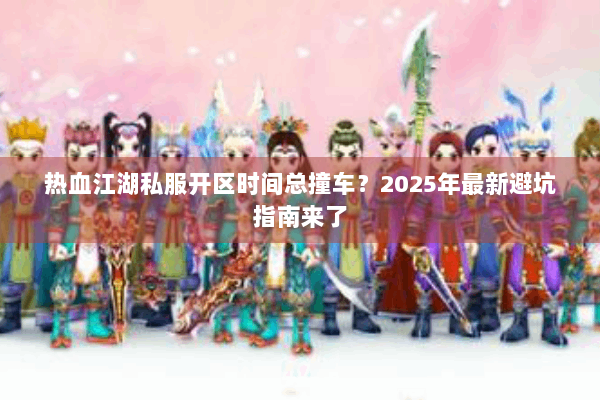 热血江湖私服开区时间总撞车？2025年最新避坑指南来了