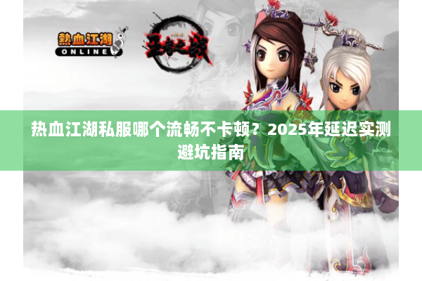 热血江湖私服哪个流畅不卡顿？2025年延迟实测避坑指南