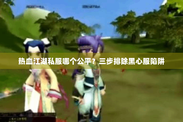 热血江湖私服哪个公平?三步排除黑心服陷阱 热血江湖私服哪个公平?三步排除黑心服陷阱