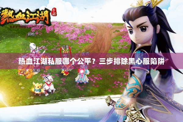 热血江湖私服哪个公平?三步排除黑心服陷阱 热血江湖私服哪个公平?三步排除黑心服陷阱