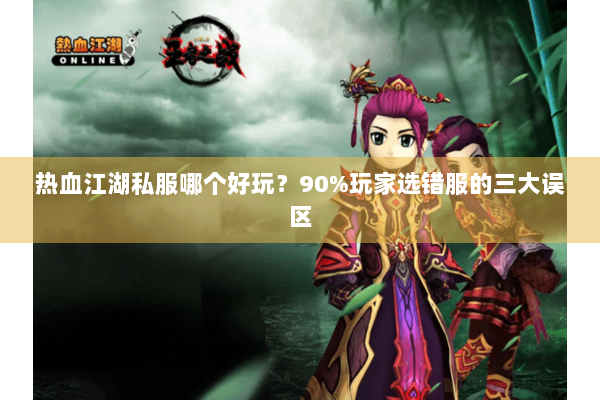 热血江湖私服哪个好玩?90%玩家选错服的三大误区 热血江湖私服哪个好玩?90%玩家选错服的三大误区