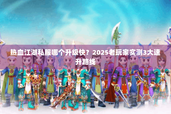 热血江湖私服哪个升级快?2025老玩家实测3大速升路线 热血江湖私服哪个升级快?2025老玩家实测3大速升路线