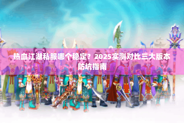 热血江湖私服哪个稳定?2025实测对比三大版本防坑指南 热血江湖私服哪个稳定?2025实测对比三大版本防坑指南