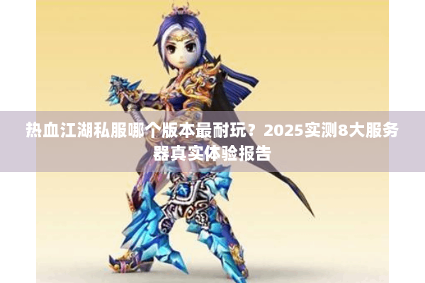 热血江湖私服哪个版本最耐玩？2025实测8大服务器真实体验报告