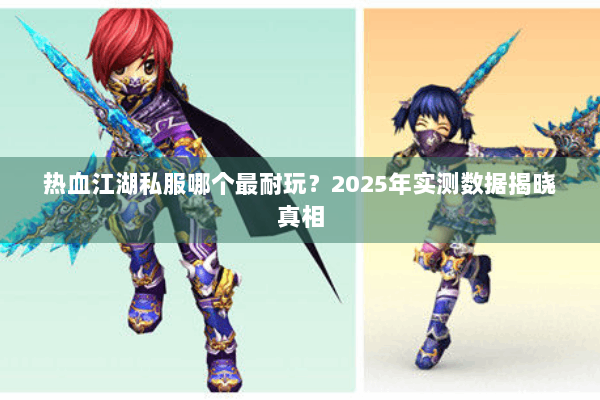热血江湖私服哪个最耐玩？2025年实测数据揭晓真相