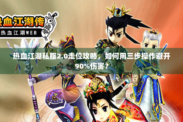 热血江湖私服2.0走位攻略,如何用三步操作避开90%伤害? 热血江湖私服2.0走位攻略,如何用三步操作避开90%伤害?