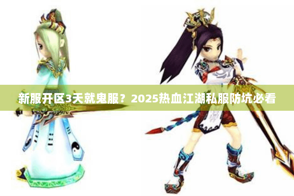 新服开区3天就鬼服?2025热血江湖私服防坑必看 新服开区3天就鬼服?2025热血江湖私服防坑必看