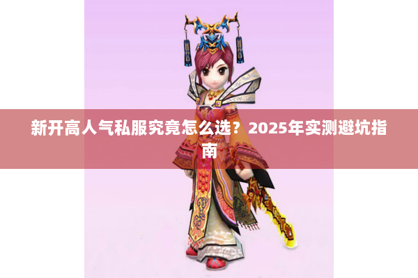 新开高人气私服究竟怎么选?2025年实测避坑指南 新开高人气私服究竟怎么选?2025年实测避坑指南