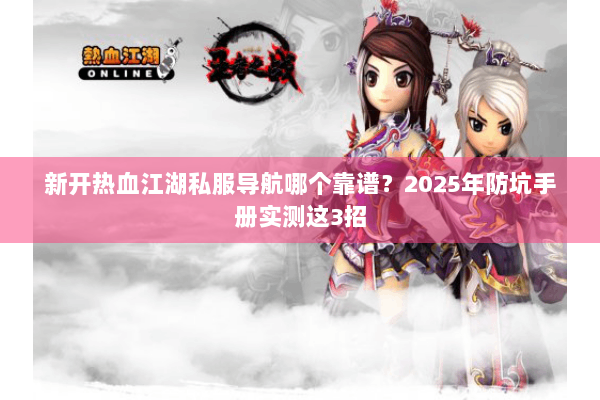 新开热血江湖私服导航哪个靠谱?2025年防坑手册实测这3招 新开热血江湖私服导航哪个靠谱?2025年防坑手册实测这3招