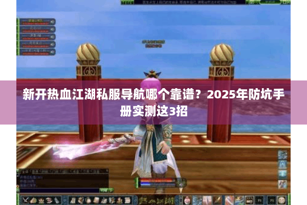 新开热血江湖私服导航哪个靠谱?2025年防坑手册实测这3招 新开热血江湖私服导航哪个靠谱?2025年防坑手册实测这3招