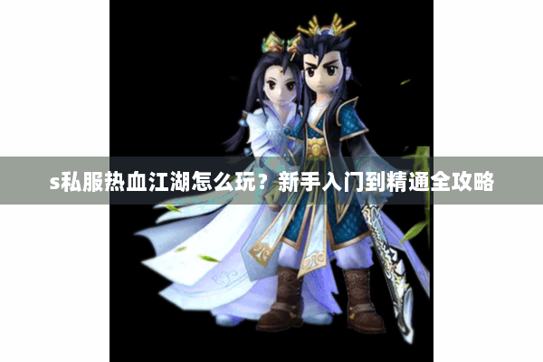 s私服热血江湖怎么玩？新手入门到精通全攻略