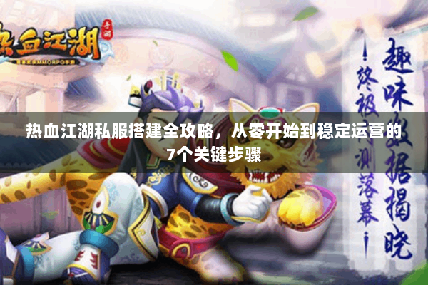 热血江湖私服搭建全攻略，从零开始到稳定运营的7个关键步骤