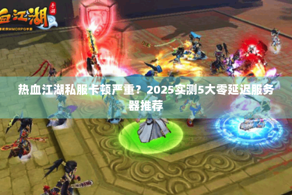 热血江湖私服卡顿严重？2025实测5大零延迟服务器推荐