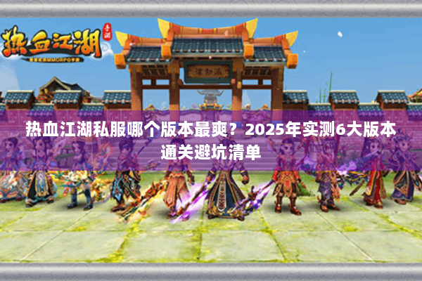 热血江湖私服哪个版本最爽?2025年实测6大版本通关避坑清单 热血江湖私服哪个版本最爽?2025年实测6大版本通关避坑清单