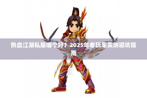 热血江湖私服哪个好?2025年老玩家实测避坑指南 热血江湖私服哪个好?2025年老玩家实测避坑指南