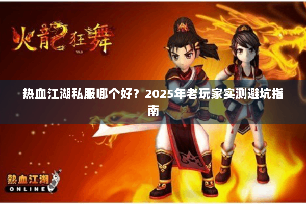 热血江湖私服哪个好?2025年老玩家实测避坑指南 热血江湖私服哪个好?2025年老玩家实测避坑指南