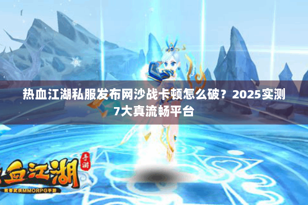 热血江湖私服发布网沙战卡顿怎么破?2025实测7大真流畅平台 热血江湖私服发布网沙战卡顿怎么破?2025实测7大真流畅平台