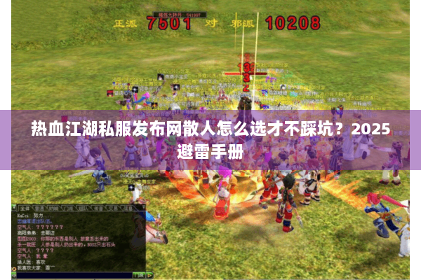 热血江湖私服发布网散人怎么选才不踩坑?2025避雷手册 热血江湖私服发布网散人怎么选才不踩坑?2025避雷手册