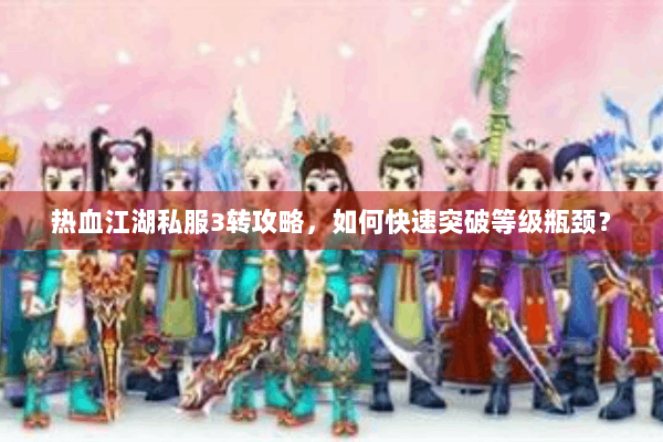 热血江湖私服3转攻略，如何快速突破等级瓶颈？