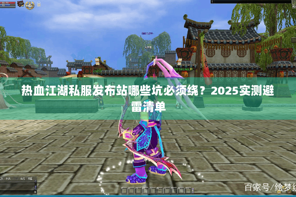 热血江湖私服发布站哪些坑必须绕？2025实测避雷清单