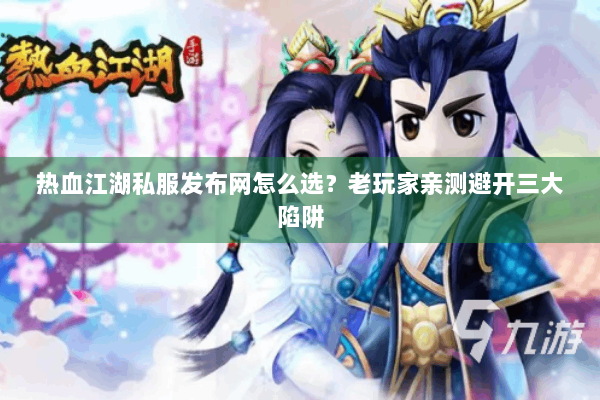 热血江湖私服发布网怎么选?老玩家亲测避开三大陷阱 热血江湖私服发布网怎么选?老玩家亲测避开三大陷阱