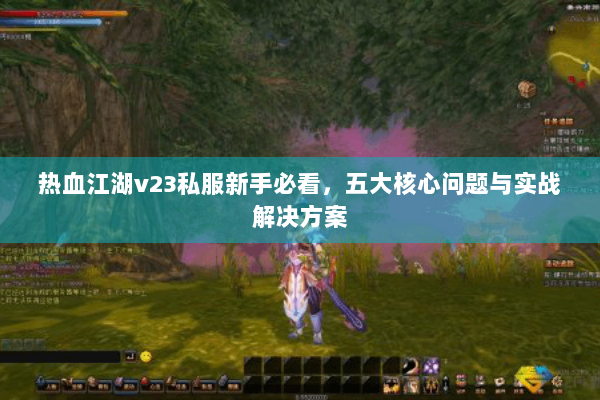 热血江湖v23私服新手必看,五大核心问题与实战解决方案 热血江湖v23私服新手必看,五大核心问题与实战解决方案