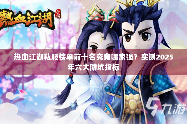 热血江湖私服榜单前十名究竟哪家强?实测2025年六大防坑指标 热血江湖私服榜单前十名究竟哪家强?实测2025年六大防坑指标