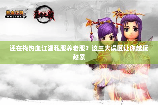 还在找热血江湖私服养老服？这三大误区让你越玩越累