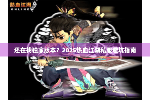 还在找独家版本?2025热血江湖私服避坑指南 还在找独家版本?2025热血江湖私服避坑指南