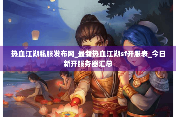 热血江湖私服发布网_最新热血江湖sf开服表_今日新开服务器汇总