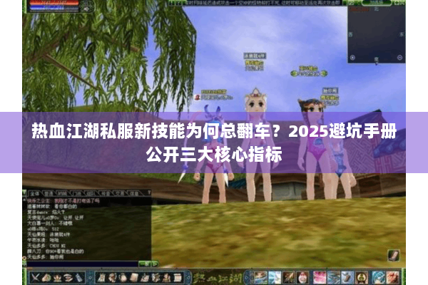 热血江湖私服新技能为何总翻车?2025避坑手册公开三大核心指标 热血江湖私服新技能为何总翻车?2025避坑手册公开三大核心指标