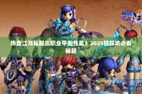 热血江湖私服三职业平衡性差?2025防踩坑必看秘籍 热血江湖私服三职业平衡性差?2025防踩坑必看秘籍