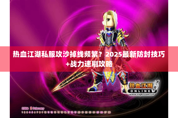 热血江湖私服攻沙掉线频繁？2025最新防封技巧+战力速刷攻略