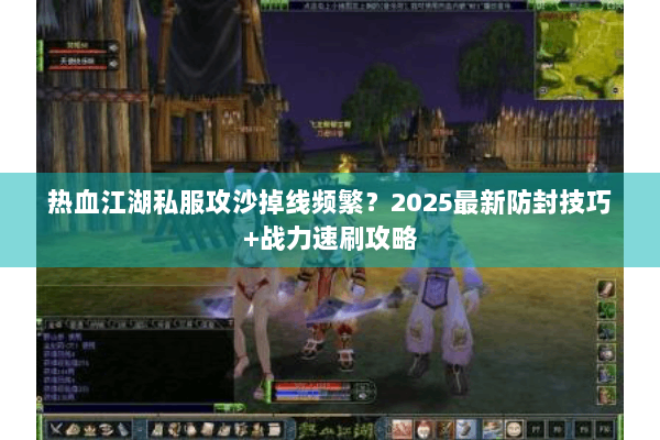 热血江湖私服攻沙掉线频繁？2025最新防封技巧+战力速刷攻略
