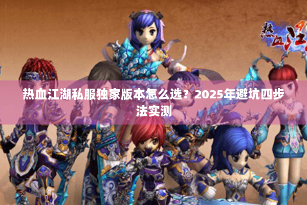 热血江湖私服独家版本怎么选?2025年避坑四步法实测 热血江湖私服独家版本怎么选?2025年避坑四步法实测