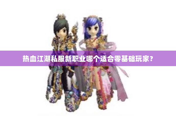 热血江湖私服新职业哪个适合零基础玩家？