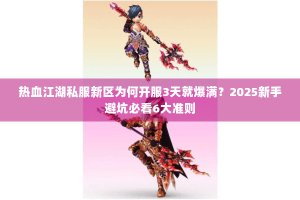 热血江湖私服新区为何开服3天就爆满?2025新手避坑必看6大准则 热血江湖私服新区为何开服3天就爆满?2025新手避坑必看6大准则