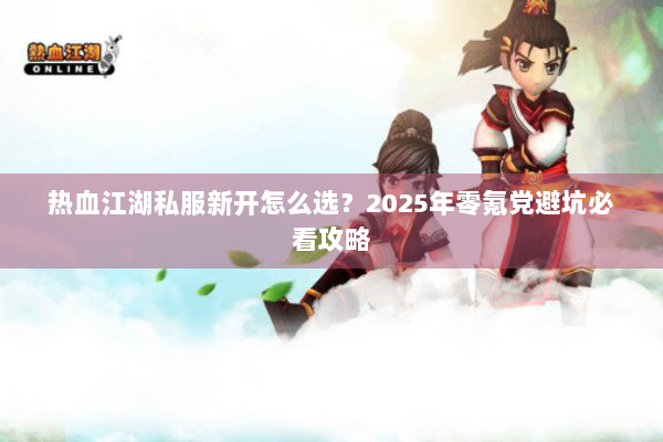 热血江湖私服新开怎么选？2025年零氪党避坑必看攻略