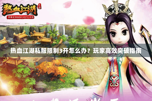 热血江湖私服限制3开怎么办?玩家高效突破指南 热血江湖私服限制3开怎么办?玩家高效突破指南
