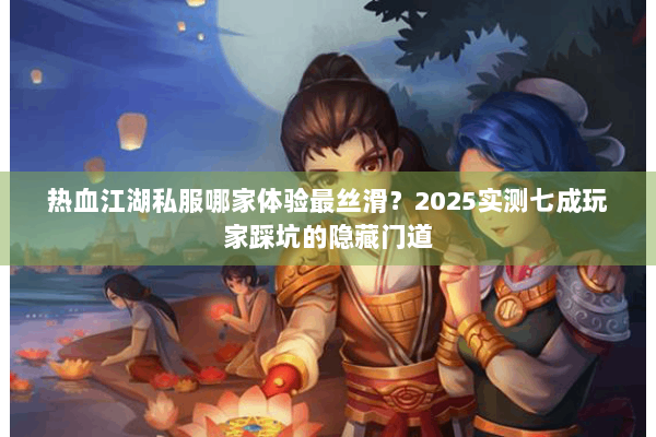 热血江湖私服哪家体验最丝滑？2025实测七成玩家踩坑的隐藏门道