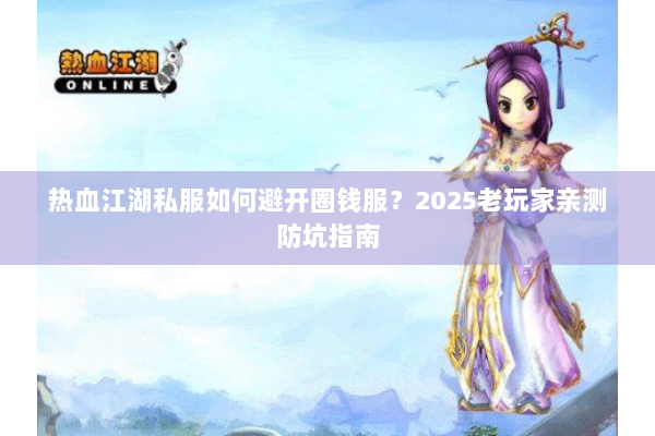 热血江湖私服如何避开圈钱服?2025老玩家亲测防坑指南 热血江湖私服如何避开圈钱服?2025老玩家亲测防坑指南