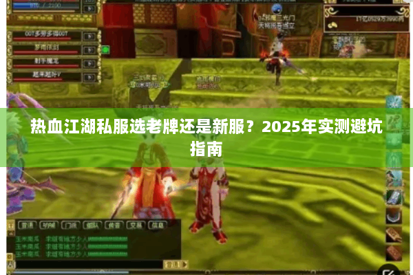 热血江湖私服选老牌还是新服?2025年实测避坑指南 热血江湖私服选老牌还是新服?2025年实测避坑指南