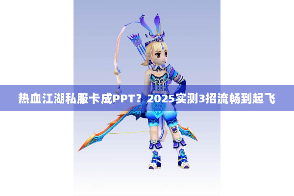 热血江湖私服卡成PPT？2025实测3招流畅到起飞