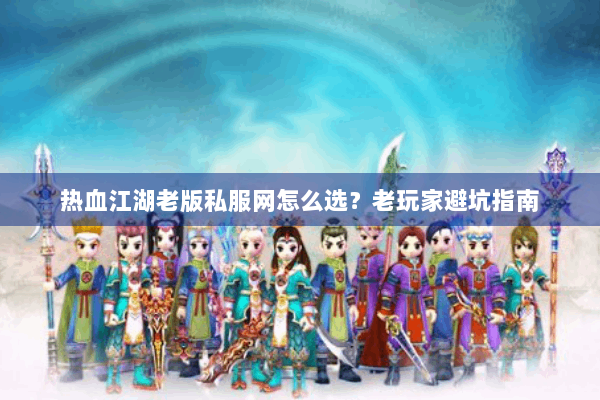 热血江湖老版私服网怎么选？老玩家避坑指南