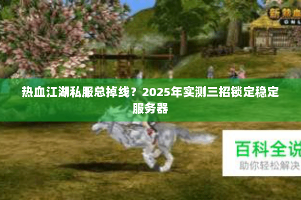 热血江湖私服总掉线?2025年实测三招锁定稳定服务器 热血江湖私服总掉线?2025年实测三招锁定稳定服务器