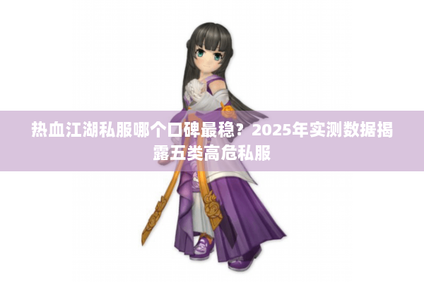 热血江湖私服哪个口碑最稳？2025年实测数据揭露五类高危私服