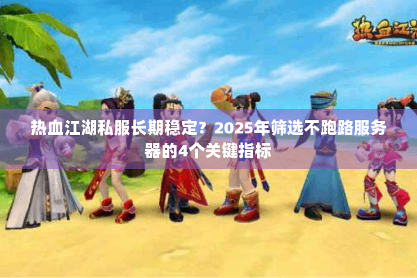 热血江湖私服长期稳定？2025年筛选不跑路服务器的4个关键指标